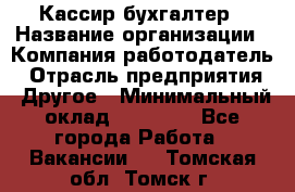 Кассир-бухгалтер › Название организации ­ Компания-работодатель › Отрасль предприятия ­ Другое › Минимальный оклад ­ 21 000 - Все города Работа » Вакансии   . Томская обл.,Томск г.